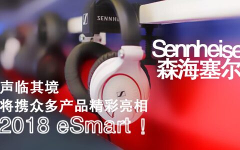 声临其境！Sennheiser（森海塞尔）将携众多产品精彩亮相2018eSmart！