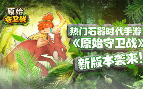 热门石器再升温！《原始守卫战》新版本袭来！