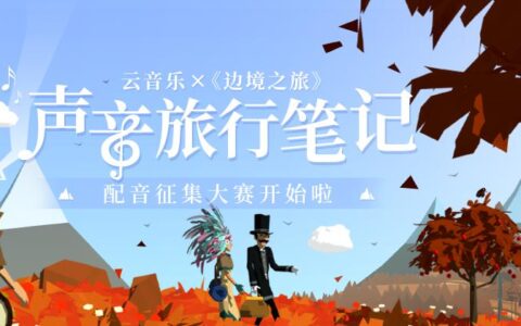 循着声音去旅行 新版《边境之旅》X网易云配音大赛开启