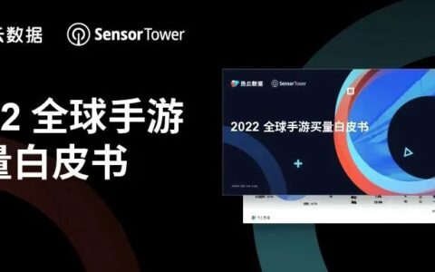 热云数据、SensorTower联合发布《2022全球手游买量白皮书》，洞察全球手游买量趋势