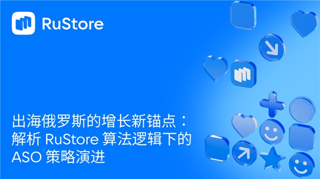 出海俄罗斯的增长新锚点：解析 RuStore 算法逻辑下的 ASO 策略演进