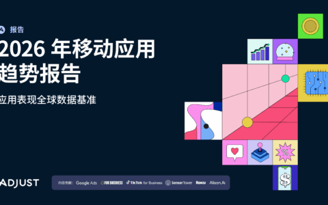 Adjust《2026年移动应用趋势报告》重磅发布：跨平台监测成为营销核心